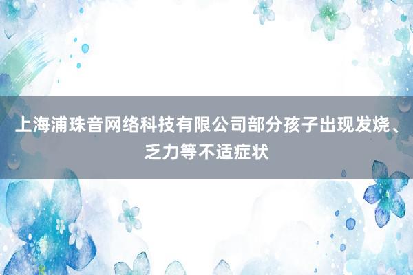 上海浦珠音网络科技有限公司部分孩子出现发烧、乏力等不适症状